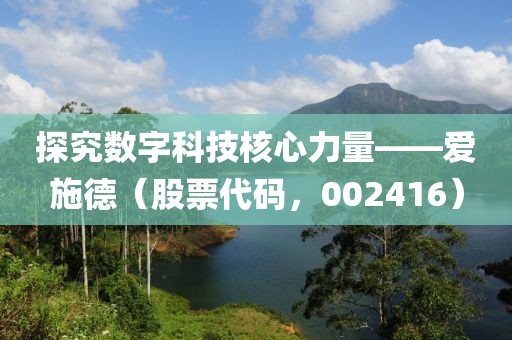 探究數(shù)字科技核心力量——愛施德（股票代碼，002416）