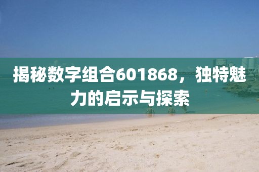 揭秘數(shù)字組合601868，獨特魅力的啟示與探索