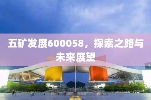 五礦發(fā)展600058，探索之路與未來展望