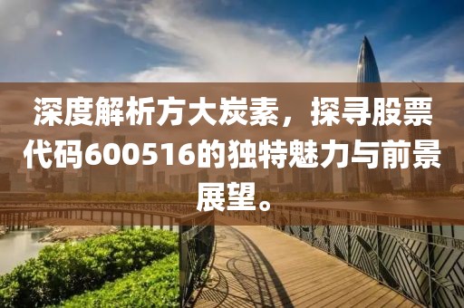 深度解析方大炭素，探尋股票代碼600516的獨特魅力與前景展望。