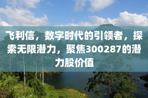 飛利信，數(shù)字時代的引領(lǐng)者，探索無限潛力，聚焦300287的潛力股價值