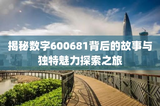 揭秘?cái)?shù)字600681背后的故事與獨(dú)特魅力探索之旅