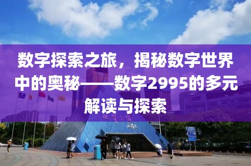 数字探索之旅，揭秘数字世界中的奥秘——数字2995的多元解读与探索