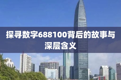 探尋數(shù)字688100背后的故事與深層含義