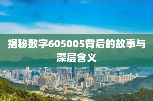 揭秘數字605005背后的故事與深層含義