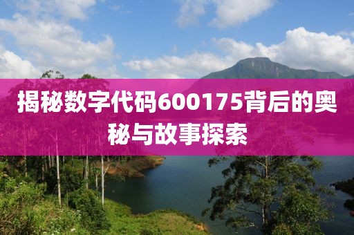 揭秘數(shù)字代碼600175背后的奧秘與故事探索