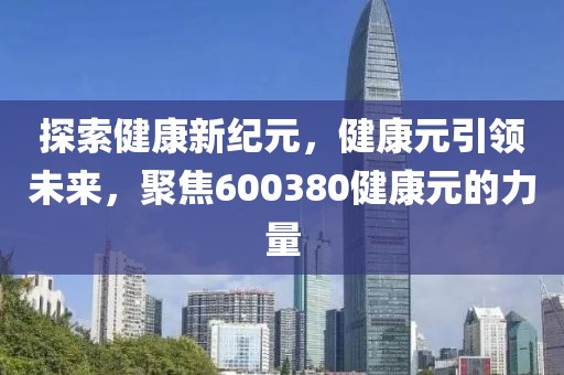 探索健康新紀元，健康元引領未來，聚焦600380健康元的力量