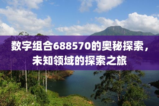 數字組合688570的奧秘探索，未知領域的探索之旅