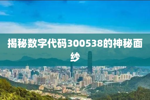 揭秘數(shù)字代碼300538的神秘面紗