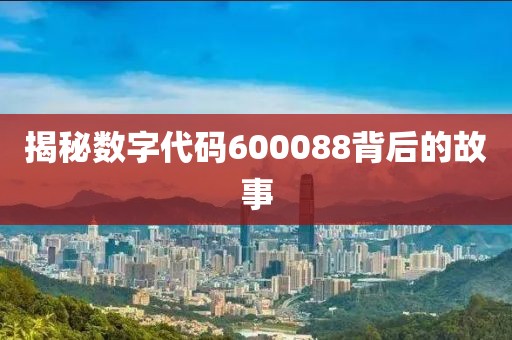 揭秘數(shù)字代碼600088背后的故事