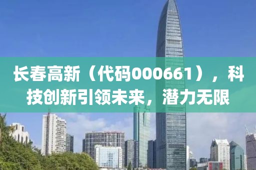 長春高新（代碼000661），科技創新引領未來，潛力無限