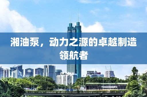 湘油泵，動力之源的卓越制造領(lǐng)航者