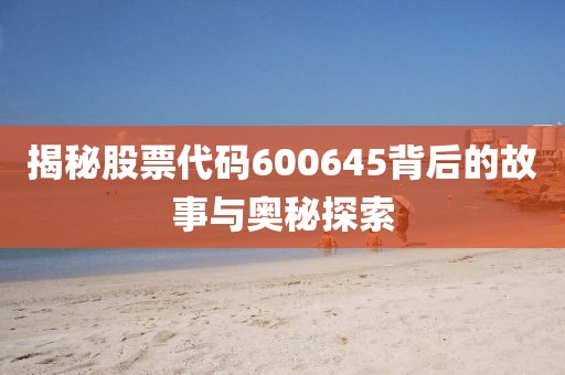 揭秘股票代碼600645背后的故事與奧秘探索