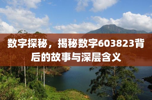 數(shù)字探秘，揭秘?cái)?shù)字603823背后的故事與深層含義