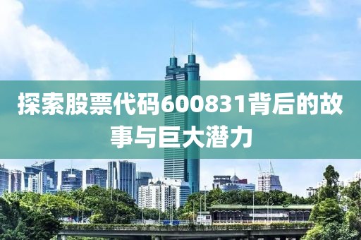 探索股票代碼600831背后的故事與巨大潛力