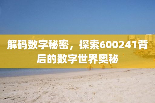 解碼數(shù)字秘密，探索600241背后的數(shù)字世界奧秘