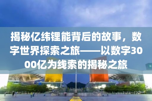 揭秘億緯鋰能背后的故事，數(shù)字世界探索之旅——以數(shù)字3000億為線索的揭秘之旅