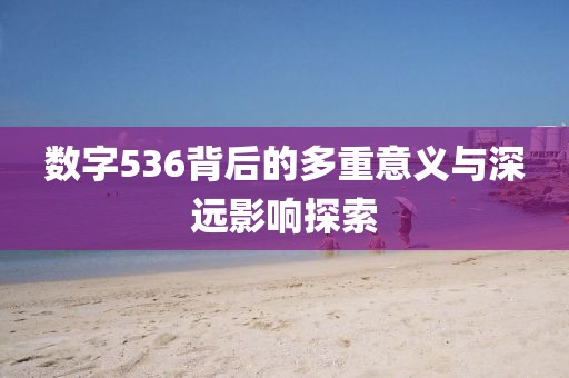 數(shù)字536背后的多重意義與深遠影響探索