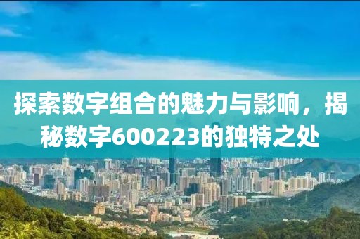 探索數字組合的魅力與影響，揭秘數字600223的獨特之處