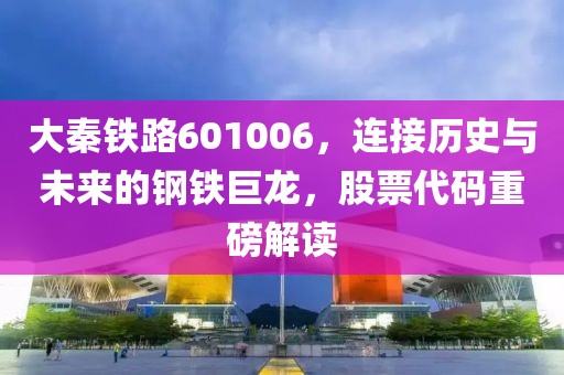 大秦鐵路601006，連接歷史與未來的鋼鐵巨龍，股票代碼重磅解讀