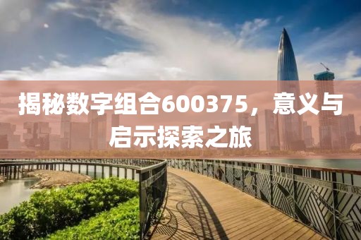 揭秘數字組合600375，意義與啟示探索之旅