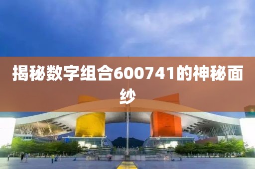 揭秘數(shù)字組合600741的神秘面紗