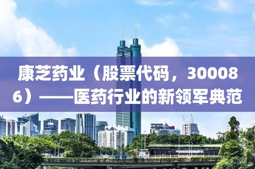 康芝藥業(yè)（股票代碼，300086）——醫(yī)藥行業(yè)的新領(lǐng)軍典范