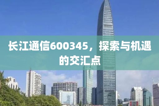 長江通信600345，探索與機遇的交匯點