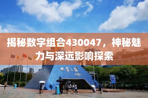 揭秘數字組合430047，神秘魅力與深遠影響探索