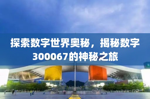 探索數(shù)字世界奧秘，揭秘?cái)?shù)字300067的神秘之旅