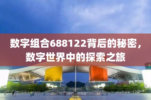 數字組合688122背后的秘密，數字世界中的探索之旅