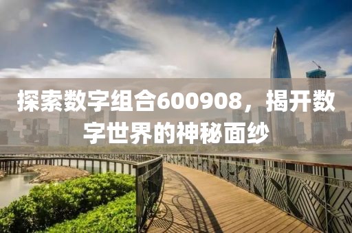 探索數(shù)字組合600908，揭開(kāi)數(shù)字世界的神秘面紗