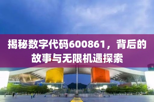 揭秘數字代碼600861，背后的故事與無限機遇探索