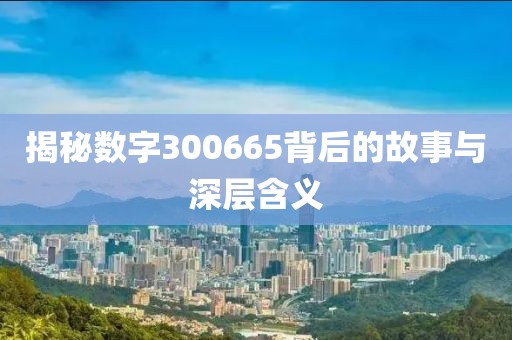 揭秘數字300665背后的故事與深層含義