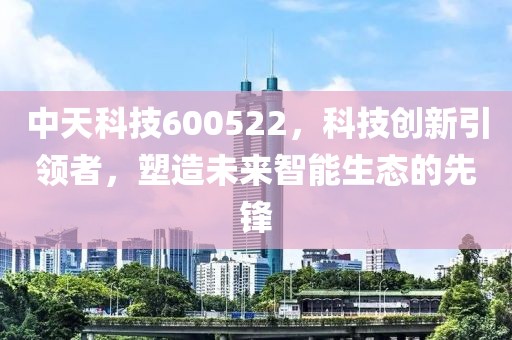 中天科技600522，科技創(chuàng)新引領(lǐng)者，塑造未來智能生態(tài)的先鋒