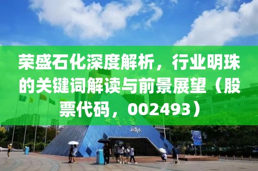 榮盛石化深度解析，行業(yè)明珠的關(guān)鍵詞解讀與前景展望（股票代碼，002493）