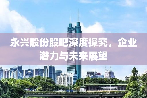 永興股份股吧深度探究，企業(yè)潛力與未來展望