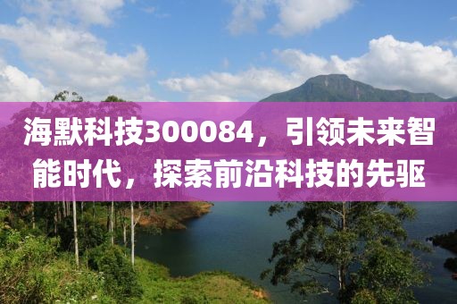 海默科技300084，引領(lǐng)未來(lái)智能時(shí)代，探索前沿科技的先驅(qū)