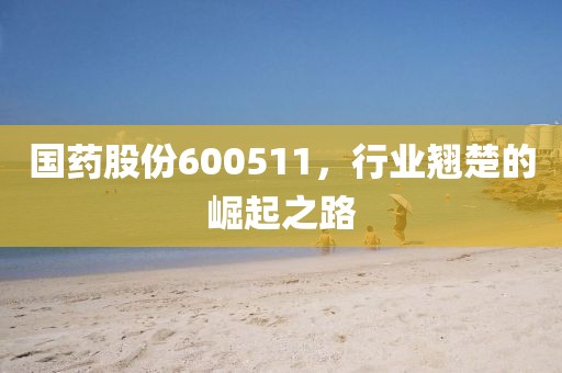 國(guó)藥股份600511，行業(yè)翹楚的崛起之路