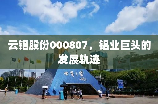 云鋁股份000807，鋁業巨頭的發展軌跡