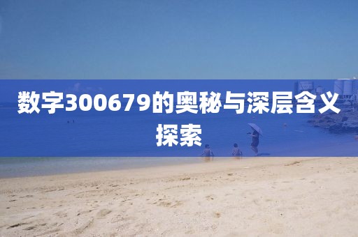 數字300679的奧秘與深層含義探索