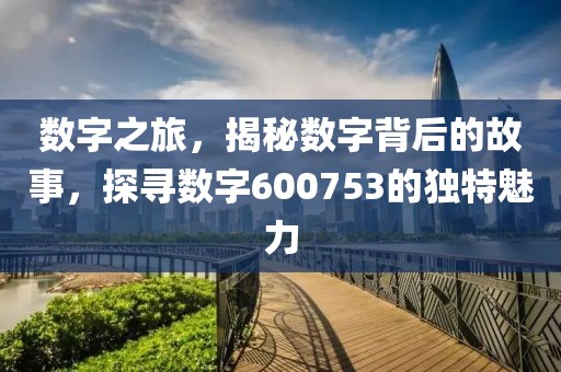 數字之旅，揭秘數字背后的故事，探尋數字600753的獨特魅力