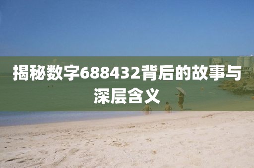 揭秘數字688432背后的故事與深層含義