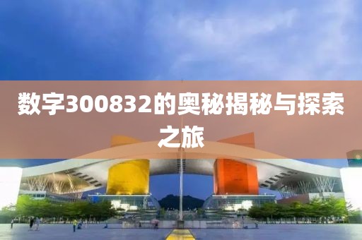 數(shù)字300832的奧秘揭秘與探索之旅