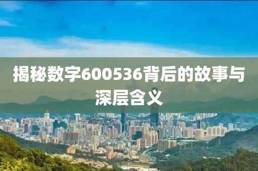 揭秘數(shù)字600536背后的故事與深層含義