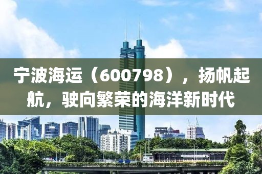 寧波海運（600798），揚帆起航，駛向繁榮的海洋新時代