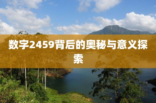 數(shù)字2459背后的奧秘與意義探索