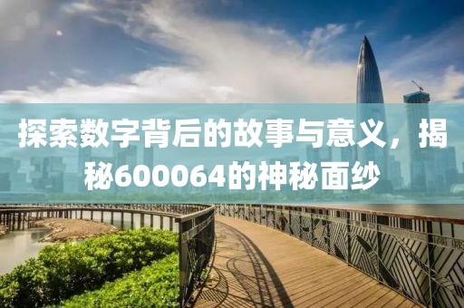 探索數(shù)字背后的故事與意義，揭秘600064的神秘面紗