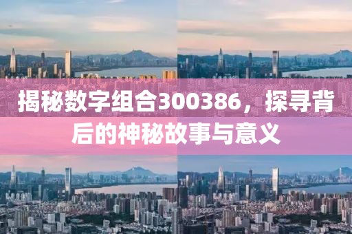 揭秘數(shù)字組合300386，探尋背后的神秘故事與意義