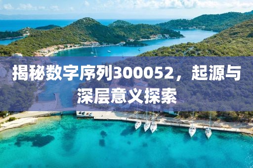 揭秘數(shù)字序列300052，起源與深層意義探索